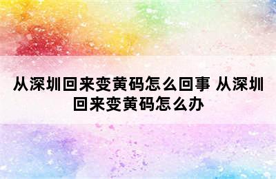 从深圳回来变黄码怎么回事 从深圳回来变黄码怎么办